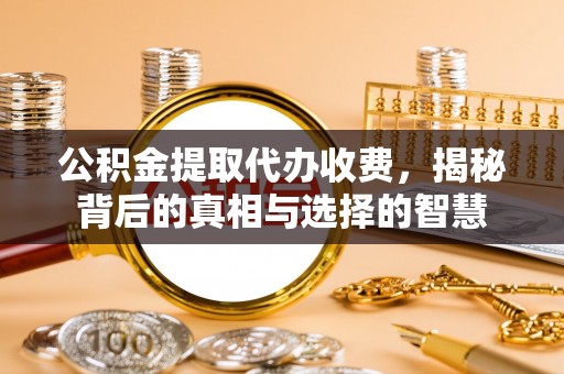 七堵公积金提取代办收费，揭秘背后的真相与选择的智慧