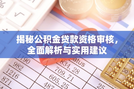 七堵揭秘公积金贷款资格审核，全面解析与实用建议