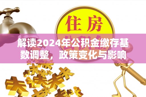 七堵解读2024年公积金缴存基数调整，政策变化与影响