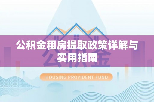 七堵公积金租房提取政策详解与实用指南