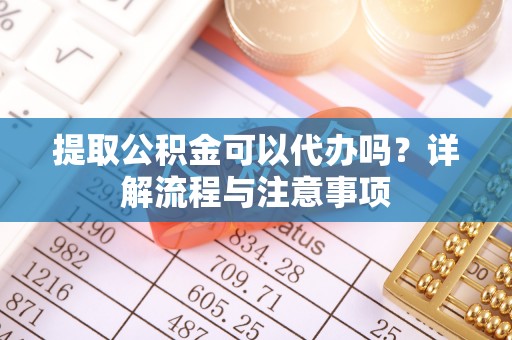 七堵提取公积金可以代办吗？详解流程与注意事项
