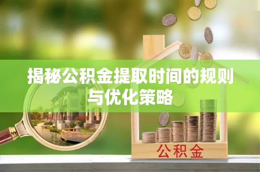 七堵揭秘公积金提取时间的规则与优化策略