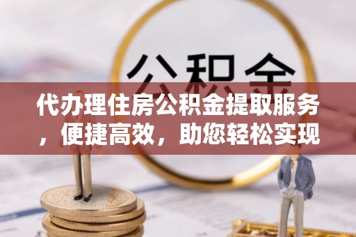 七堵代办理住房公积金提取服务，便捷高效，助您轻松实现资金规划
