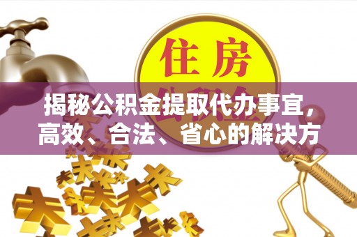 七堵揭秘公积金提取代办事宜，高效、合法、省心的解决方案