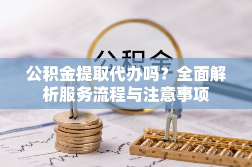 七堵公积金提取代办吗？全面解析服务流程与注意事项