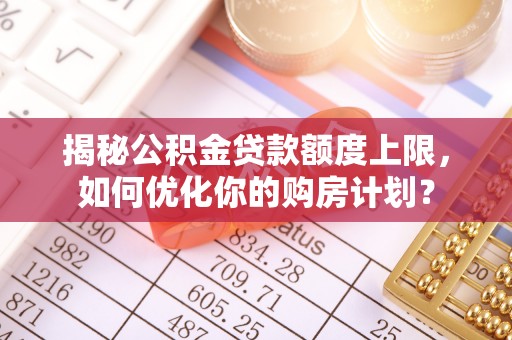 七堵揭秘公积金贷款额度上限，如何优化你的购房计划？