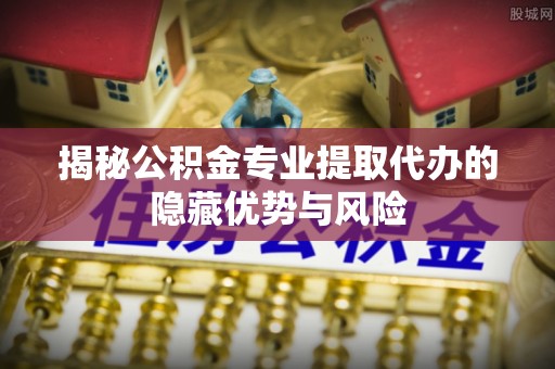 七堵揭秘公积金专业提取代办的隐藏优势与风险
