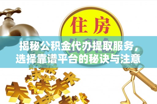 七堵揭秘公积金代办提取服务，选择靠谱平台的秘诀与注意事项