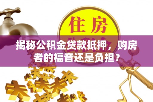 七堵揭秘公积金贷款抵押，购房者的福音还是负担？