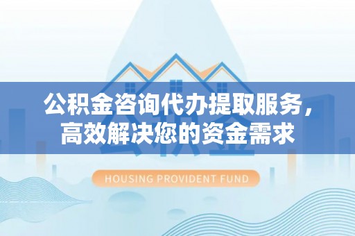 七堵公积金咨询代办提取服务，高效解决您的资金需求
