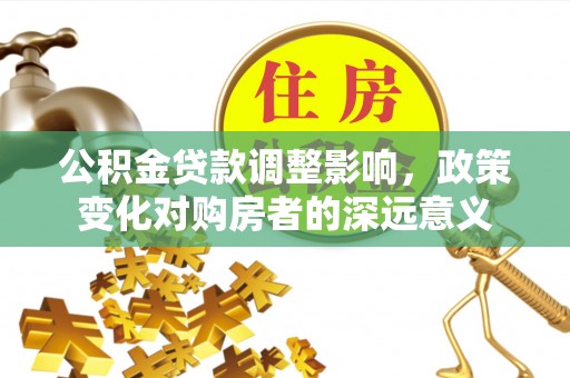 七堵公积金贷款调整影响，政策变化对购房者的深远意义