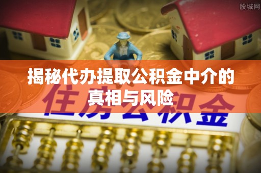 七堵揭秘代办提取公积金中介的真相与风险
