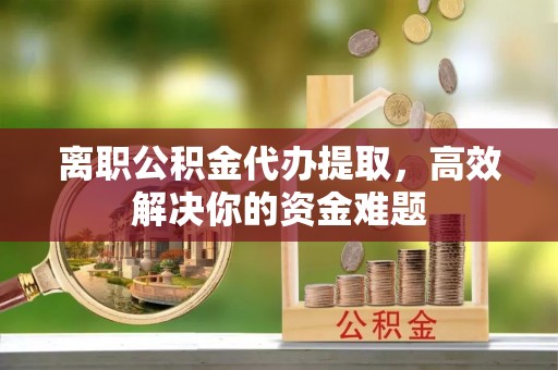 七堵离职公积金代办提取，高效解决你的资金难题
