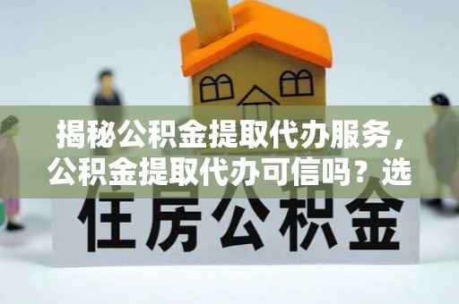 七堵揭秘公积金提取代办服务，公积金提取代办可信吗？选择前你需要知道的真相