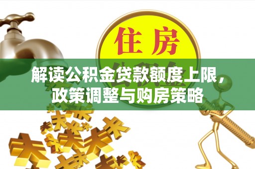 七堵解读公积金贷款额度上限，政策调整与购房策略