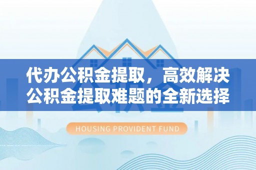 七堵代办公积金提取，高效解决公积金提取难题的全新选择