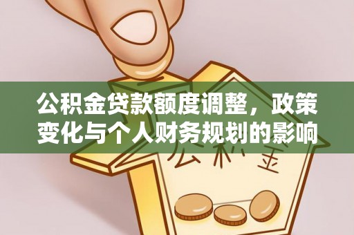 七堵公积金贷款额度调整，政策变化与个人财务规划的影响分析