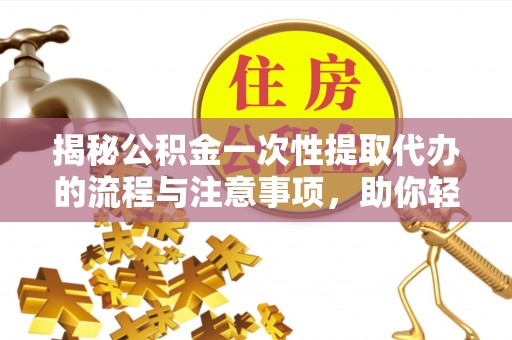 七堵揭秘公积金一次性提取代办的流程与注意事项，助你轻松搞定财务规划
