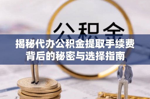 七堵揭秘代办公积金提取手续费背后的秘密与选择指南