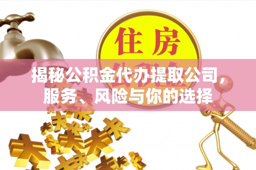 七堵揭秘公积金代办提取公司，服务、风险与你的选择