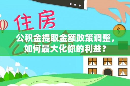 七堵公积金提取金额政策调整，如何最大化你的利益？