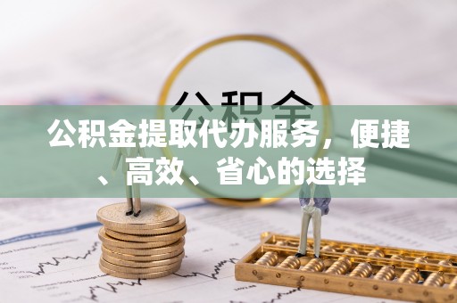 七堵公积金提取代办服务，便捷、高效、省心的选择
