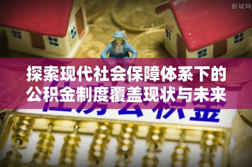 七堵探索现代社会保障体系下的公积金制度覆盖现状与未来发展