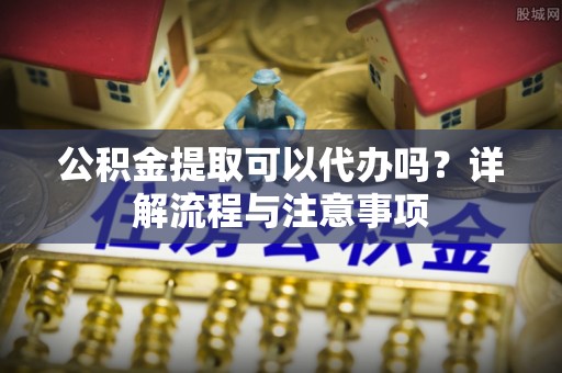 七堵公积金提取可以代办吗？详解流程与注意事项