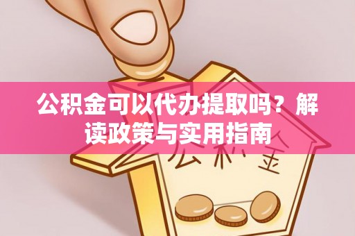 七堵公积金可以代办提取吗？解读政策与实用指南