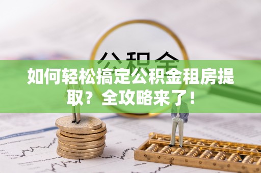 七堵如何轻松搞定公积金租房提取？全攻略来了！