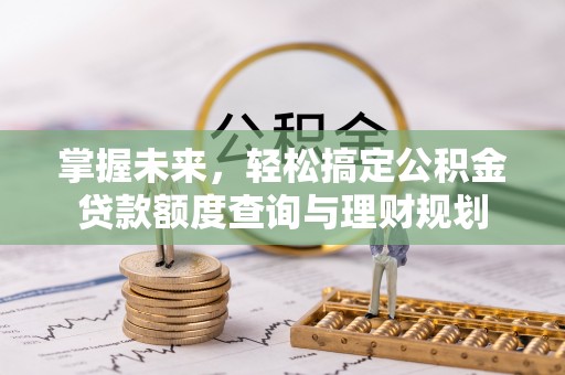 七堵掌握未来，轻松搞定公积金贷款额度查询与理财规划