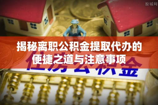 七堵揭秘离职公积金提取代办的便捷之道与注意事项
