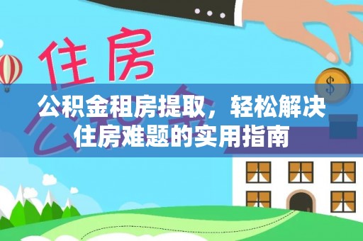 七堵公积金租房提取，轻松解决住房难题的实用指南