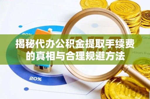 七堵揭秘代办公积金提取手续费的真相与合理规避方法