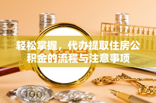 七堵轻松掌握，代办提取住房公积金的流程与注意事项