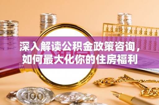 七堵深入解读公积金政策咨询，如何最大化你的住房福利