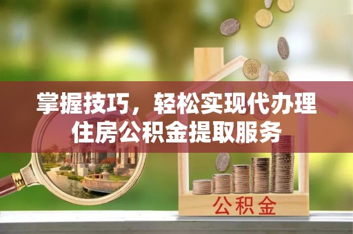 七堵掌握技巧，轻松实现代办理住房公积金提取服务