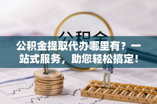 七堵公积金提取代办哪里有？一站式服务，助您轻松搞定！
