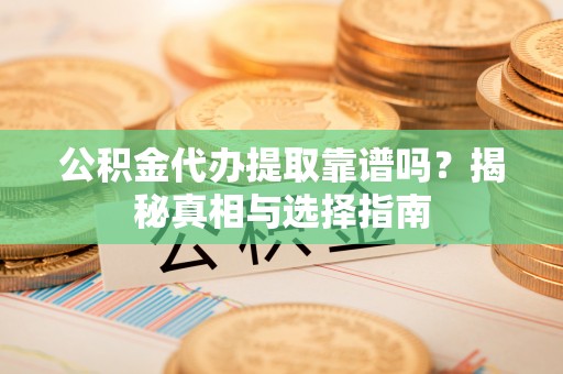 七堵公积金代办提取靠谱吗？揭秘真相与选择指南