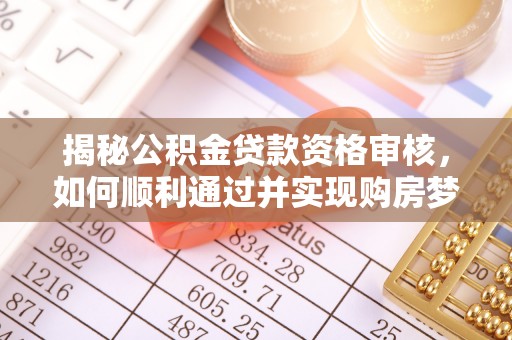 七堵揭秘公积金贷款资格审核，如何顺利通过并实现购房梦想