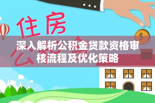 七堵深入解析公积金贷款资格审核流程及优化策略