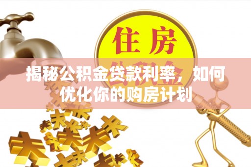七堵揭秘公积金贷款利率，如何优化你的购房计划