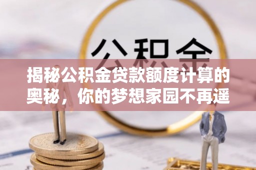 七堵揭秘公积金贷款额度计算的奥秘，你的梦想家园不再遥不可及
