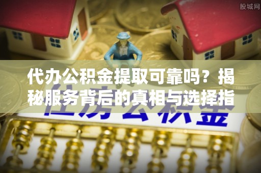 七堵代办公积金提取可靠吗？揭秘服务背后的真相与选择指南