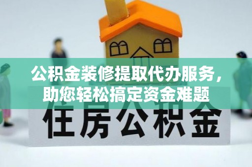 七堵公积金装修提取代办服务，助您轻松搞定资金难题