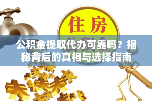 七堵公积金提取代办可靠吗？揭秘背后的真相与选择指南