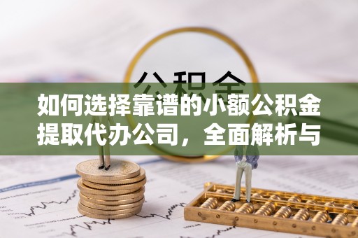 七堵如何选择靠谱的小额公积金提取代办公司，全面解析与实用指南