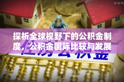 七堵探析全球视野下的公积金制度，公积金国际比较与发展趋势