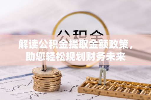 七堵解读公积金提取金额政策，助您轻松规划财务未来