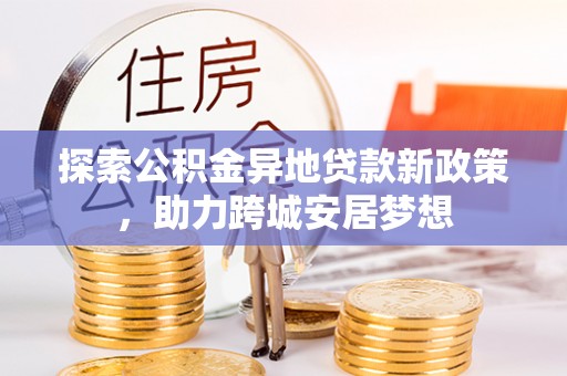 七堵探索公积金异地贷款新政策，助力跨城安居梦想